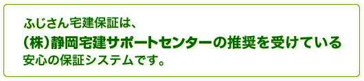 ふじさん宅建保証は、家賃保証会社で唯一(社)福岡県宅地建物取引業協会の推奨を受けている安心の保証システムです。