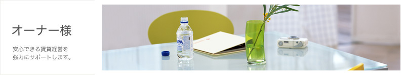 オーナー様へ。安心できる賃貸経営を強力にサポート